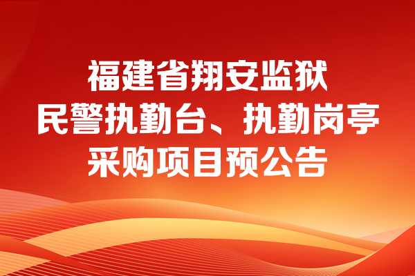 福建省翔安監(jiān)獄民警執(zhí)勤臺(tái)、執(zhí)勤崗?fù)げ少?gòu)項(xiàng)目預(yù)公告