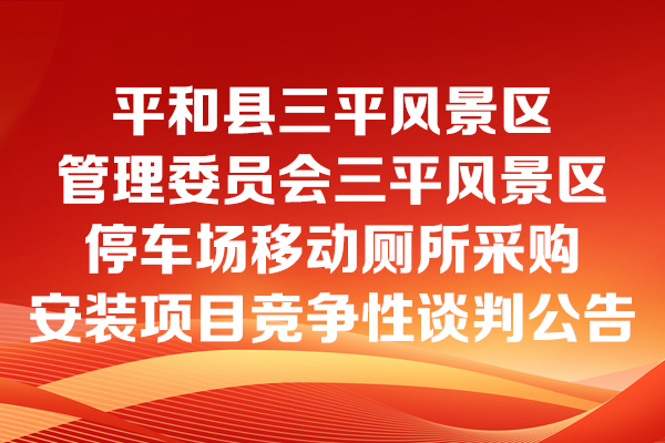 平和縣三平風(fēng)景區(qū)管理委員會(huì)三平風(fēng)景區(qū)停車(chē)場(chǎng)移動(dòng)廁所采購(gòu)安裝項(xiàng)目競(jìng)爭(zhēng)性談判公告